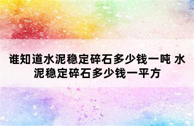 谁知道水泥稳定碎石多少钱一吨 水泥稳定碎石多少钱一平方